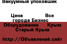 Вакуумный упоковшик 52 › Цена ­ 250 000 - Все города Бизнес » Оборудование   . Крым,Старый Крым